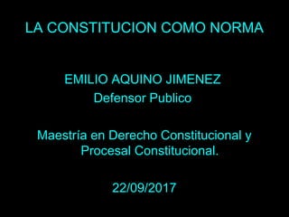 LA CONSTITUCION COMO NORMA
EMILIO AQUINO JIMENEZ
Defensor Publico
Maestría en Derecho Constitucional y
Procesal Constitucional.
22/09/2017
 