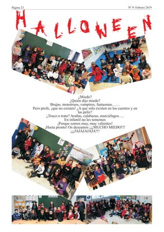 H A L L O W E E N
¿Miedo?
¿Quién dijo miedo?
Brujas, monstruos, vampiros, fantasmas……
Pero profe, ¡que no existen! ¿A que sólo existen en los cuentos y en
las pelis?
¿Truco o trato? Arañas, calabazas, murciélagos….
En infantil no les tememos
¡Porque somos muy, muy valientes!
¡Hasta pronto! Os deseamos ¡¡¡MUCHO MIEDO!!!
¡¡¡JAJAJAJAJA!!!
Página 23 Nº 9- Febrero 2019
 