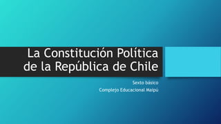 La Constitución Política
de la República de Chile
Sexto básico
Complejo Educacional Maipú
 
