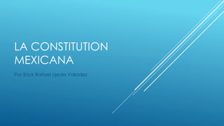 LA CONSTITUTION
MEXICANA
Por Erick Rafael ojeda Valadez
 