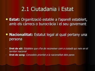 2.1 Ciutadania i Estat <ul><li>Estat:  Organització estable a l’aparell establert, amb els càrrecs o burocràcia i el seu g...