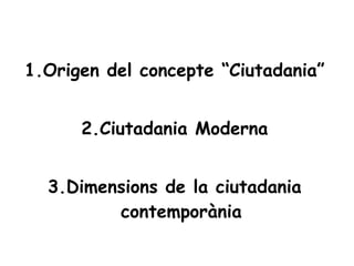 <ul><li>1.Origen del concepte “Ciutadania” </li></ul><ul><li>2.Ciutadania Moderna </li></ul><ul><li>3.Dimensions de la ciu...