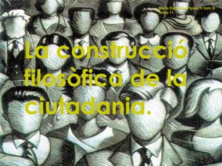 La construcció filosòfica de la ciutadania. Marta Espinosa Pijoan 1r batx B Tema 11 