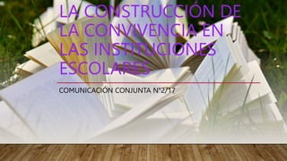 LA CONSTRUCCIÓN DE
LA CONVIVENCIA EN
LAS INSTITUCIONES
ESCOLARES
COMUNICACIÓN CONJUNTA N°2/17
 