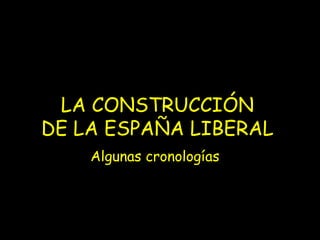 LA CONSTRUCCIÓN
DE LA ESPAÑA LIBERAL
    Algunas cronologías
 
