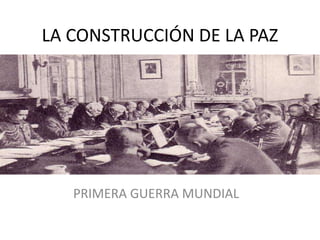 LA CONSTRUCCIÓN DE LA PAZ




   PRIMERA GUERRA MUNDIAL
 