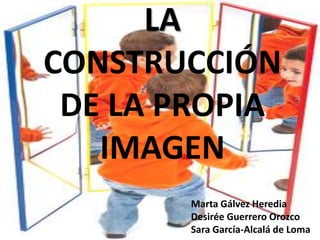 LA
CONSTRUCCIÓN
DE LA PROPIA
IMAGEN
Marta Gálvez Heredia
Desirée Guerrero Orozco
Sara García-Alcalá de Loma
 