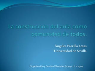 La construcción del aula como comunidad de todos. Ángeles Parrilla Latas Universidad de Sevilla Organización y Gestión Educativa (2004), nº 2, 19-24 