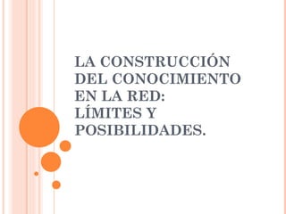 LA CONSTRUCCIÓN DEL CONOCIMIENTO EN LA RED: LÍMITES Y POSIBILIDADES. 
