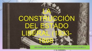 LA
CONSTRUCCIÓN
DEL ESTADO
LIBERAL (1833-
1868)
HISTORIA DE ESPAÑA 2º BTO. COLEGIO SANTA TERESA
CALAHORRA.
 