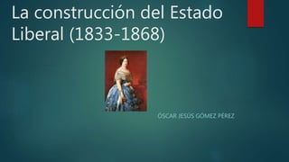 La construcción del Estado
Liberal (1833-1868)
ÓSCAR JESÚS GÓMEZ PÉREZ
 