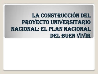 La construcción del
Proyecto Universitario
Nacional: El Plan Nacional
del Buen Vivir
 