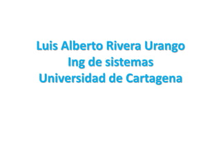 Luis Alberto Rivera UrangoIng de sistemasUniversidad de Cartagena 