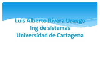 Luis Alberto Rivera UrangoIngde sistemasUniversidad de Cartagena 