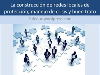 La construcción de redes locales de
protección, manejo de crisis y buen trato
          Safeduc.wordpress.com
 