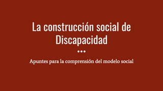 La construcción social de
Discapacidad
Apuntes para la comprensión del modelo social
 