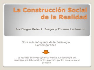 La Construcción Social
        de la Realidad
 Sociólogos Peter L. Berger y Thomas Luckmann



       Obra más influyente de la Sociología
                Contemporánea



   La realidad se construye socialmente. La Sociología del
conocimiento debe analizar los procesos por los cuales esto se
                          produce.
 