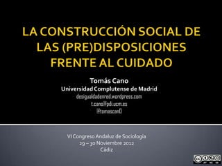 Tomás Cano
Universidad Complutense de Madrid
     desigualdadenred.wordpress.com
            t.cano@pdi.ucm.es
               @tomascan0



  VI Congreso Andaluz de Sociología
       29 – 30 Noviembre 2012
                Cádiz
 