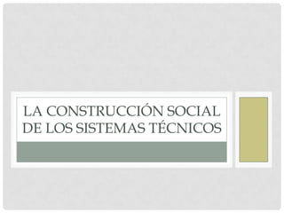 LA CONSTRUCCIÓN SOCIAL
DE LOS SISTEMAS TÉCNICOS
 