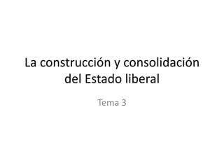 La construcción y consolidación
del Estado liberal
Tema 3

 