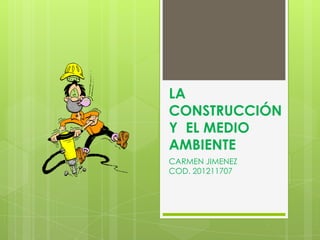 LA
CONSTRUCCIÓN
Y EL MEDIO
AMBIENTE
CARMEN JIMENEZ
COD. 201211707
 