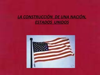 LA CONSTRUCCIÓN  DE UNA NACIÓN, ESTADOS  UNIDOS 