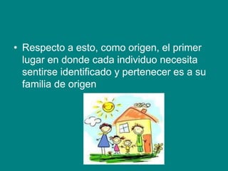 • Respecto a esto, como origen, el primer
lugar en donde cada individuo necesita
sentirse identificado y pertenecer es a su
familia de origen
 