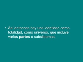 • Así entonces hay una identidad como
totalidad, como universo, que incluye
varias partes o subsistemas:
 