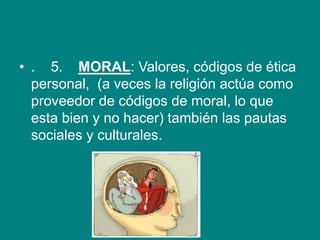 • . 5. MORAL: Valores, códigos de ética
personal, (a veces la religión actúa como
proveedor de códigos de moral, lo que
esta bien y no hacer) también las pautas
sociales y culturales.
 