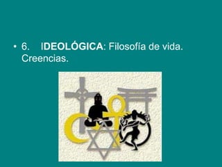• 6. IDEOLÓGICA: Filosofía de vida.
Creencias.
 