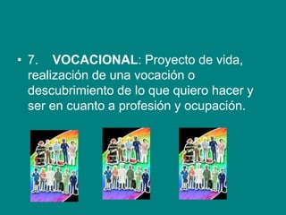 • 7. VOCACIONAL: Proyecto de vida,
realización de una vocación o
descubrimiento de lo que quiero hacer y
ser en cuanto a profesión y ocupación.
 