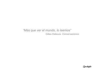 “Más que ver el mundo, lo leemos”
Gilles Deleuze. Conversaciones
 