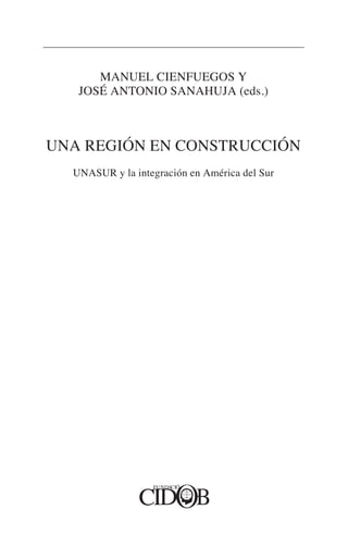 MANUEL CIENFUEGOS Y
JOSÉ ANTONIO SANAHUJA (eds.)
UNA REGIÓN EN CONSTRUCCIÓN
UNASUR y la integración en América del Sur
 