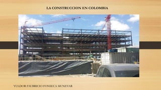 LA CONSTRUCCION EN COLOMBIA
YULDOR FAUBRICIO FONSECA MUNEVAR
 