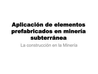 Aplicación de elementos
prefabricados en minería
subterránea
La construcción en la Minería
 