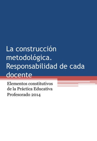 La construcción
metodológica.
Responsabilidad de cada
docente
Elementos constitutivos
de la Práctica Educativa
Profesorado 2014
 
