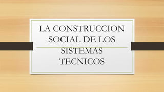 LA CONSTRUCCION
SOCIAL DE LOS
SISTEMAS
TECNICOS
 