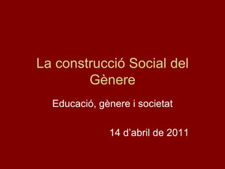 La construcció Social del
        Gènere
  Educació, gènere i societat

              14 d’abril de 2011
 