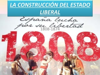LA CONSTRUCCIÓN DEL ESTADO
LIBERAL
1808-1874
1
 