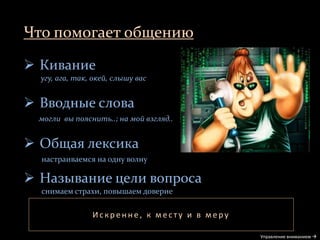 Что помогает общению
Управление вниманием 
 Кивание
угу, ага, так, окей, слышу вас
 Вводные слова
могли вы пояснить..; на мой взгляд..
 Общая лексика
настраиваемся на одну волну
 Называние цели вопроса
снимаем страхи, повышаем доверие
Ис кр енне, к мес т у и в меру
 