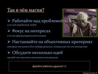 Так в чём магия?
Подведение итогов 
 Работайте над проблемой
а не над переделкой людей
 Фокус на интересах
а не на сформулированной позиции
 Настаивайте на объективных критериях
которые послужат для выбора решения, независимо от его авторства
 Обсудите несколько идей
прежде чем принять окончательное решение
Давайте работать дружно! =)
 