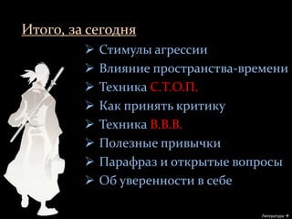 Итого, за сегодня
Литература 
 Стимулы агрессии
 Влияние пространства-времени
 Техника С.Т.О.П.
 Как принять критику
 Техника В.В.В.
 Полезные привычки
 Парафраз и открытые вопросы
 Об уверенности в себе
 