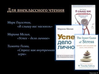 Для внеклассного чтения
Пока-пока 
Марк Гоулстон,
«Я слышу вас насквозь»
Марина Мелия,
«Успех – дело личное»
Тимоти Голви,
«Стресс как внутренняя
игра»
 