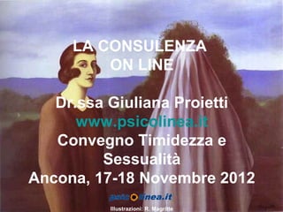 LA CONSULENZA
         ON LINE

   Dr.ssa Giuliana Proietti
      www.psicolinea.it
   Convegno Timidezza e
         Sessualità
Ancona, 17-18 Novembre 2012
         Illustrazioni: R. Magritte
 