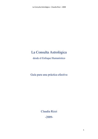 La Consulta Astrológica – Claudia Rizzi – 2009
1
La Consulta Astrológica
desde el Enfoque Humanístico
Guía para una práctica efectiva
Claudia Rizzi
-2009-
 