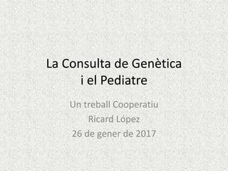 La Consulta de Genètica
i el Pediatre
Un treball Cooperatiu
Ricard López
26 de gener de 2017
 