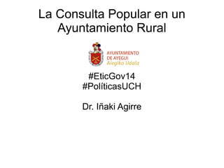 La Consulta Popular en un
Ayuntamiento Rural
#EticGov14
#PolíticasUCH
Dr. Iñaki Agirre
 