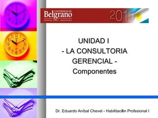 UNIDAD I
   - LA CONSULTORIA
      GERENCIAL -
       Componentes




Dr. Eduardo Aníbal Chevel - Habilitación Profesional I
                                     1
 