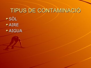TIPUS DE CONTAMINACIÓ SÒL AIRE AIGUA 