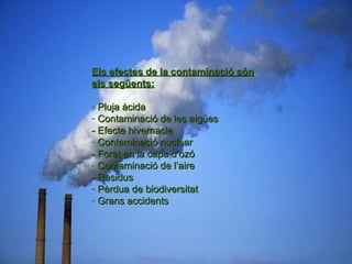 EFECTES DE LA CONTAMINACIÓ Els efectes de la contaminació són els següents: Pluja àcida Contaminació de les aigües - Efecte hivernacle Contaminació nuclear - Forat en la capa d’ozó Contaminació de l’aire - Residus Pèrdua de biodiversitat Grans accidents 